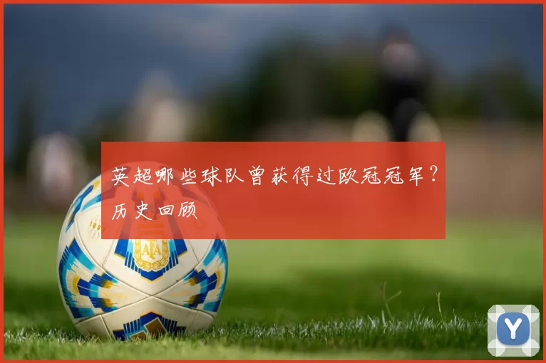 英超哪些球队曾获得过欧冠冠军？历史回顾