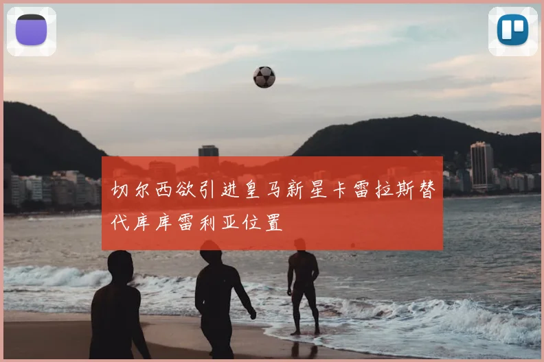 切尔西欲引进皇马新星卡雷拉斯替代库库雷利亚位置