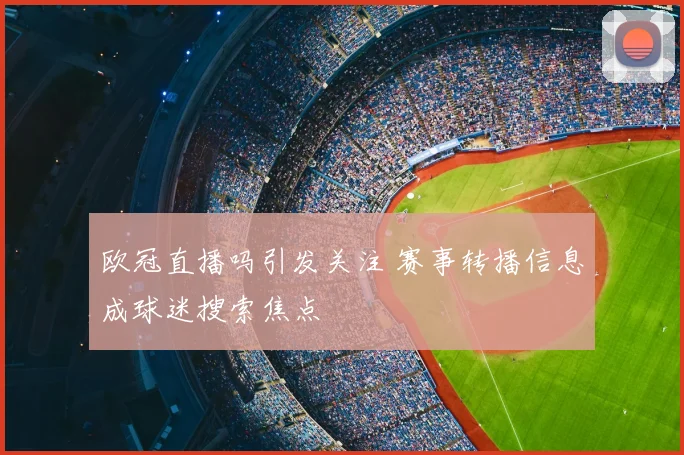 欧冠直播吗引发关注 赛事转播信息成球迷搜索焦点