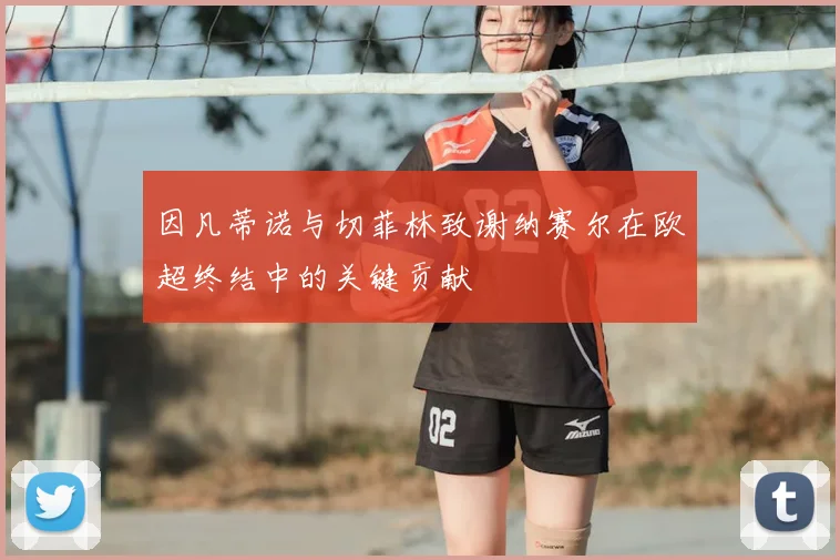 因凡蒂诺与切菲林致谢纳赛尔在欧超终结中的关键贡献