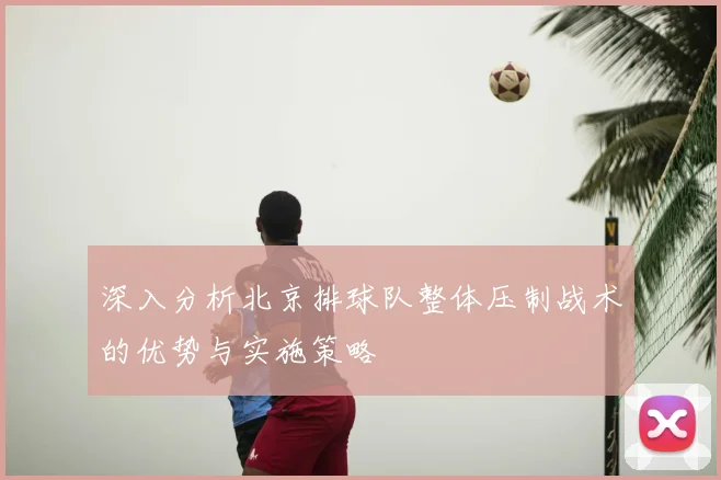深入分析北京排球队整体压制战术的优势与实施策略