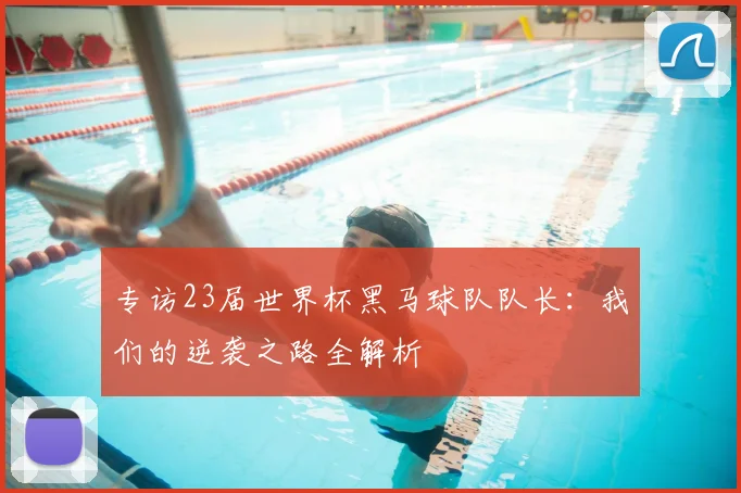专访23届世界杯黑马球队队长：我们的逆袭之路全解析