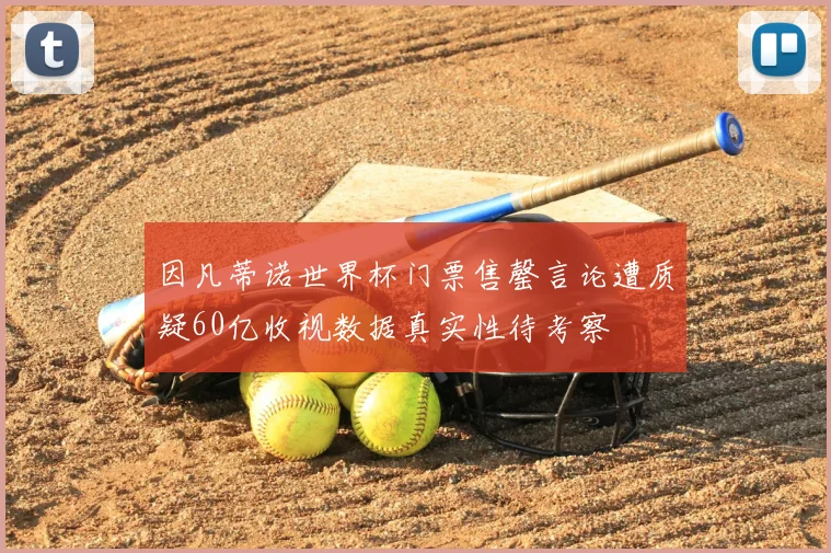 因凡蒂诺世界杯门票售罄言论遭质疑60亿收视数据真实性待考察