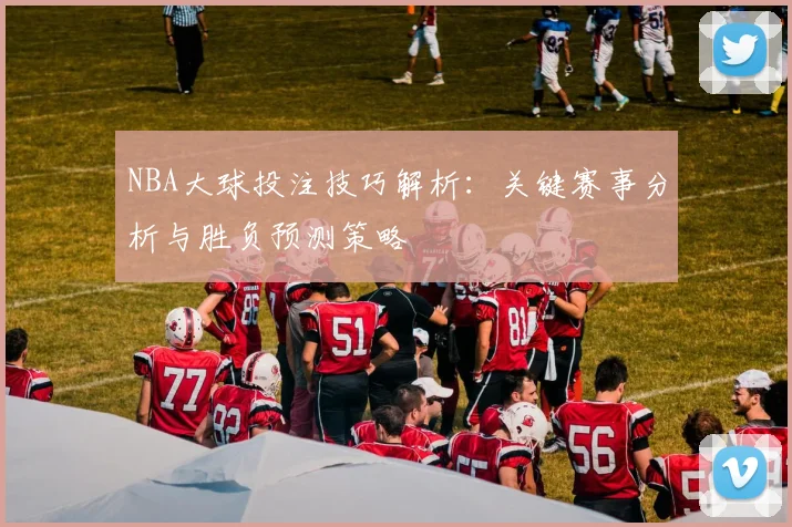 NBA大球投注技巧解析:关键赛事分析与胜负预测策略