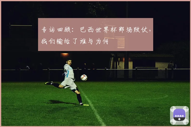 专访回顾:巴西世界杯那场败仗,我们输给了谁与为何