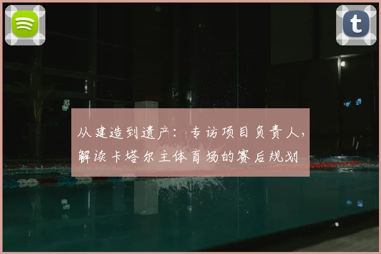 从建造到遗产：专访项目负责人，解读卡塔尔主体育场的赛后规划