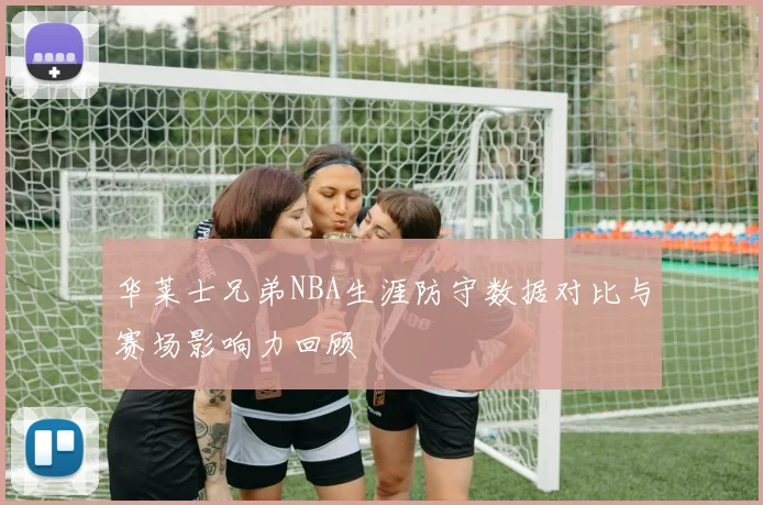 华莱士兄弟NBA生涯防守数据对比与赛场影响力回顾