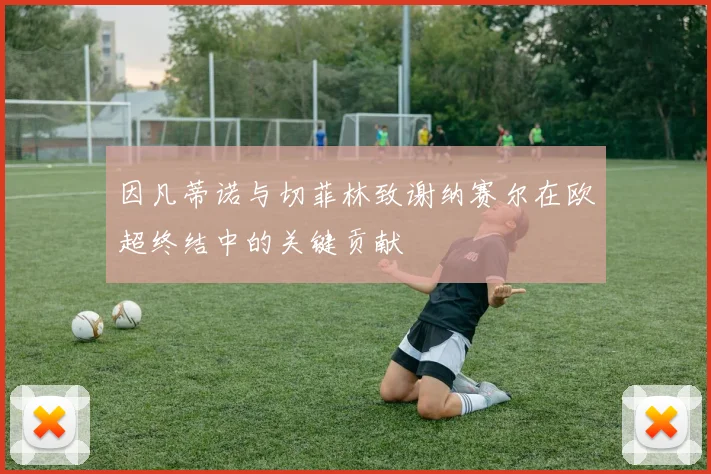 因凡蒂诺与切菲林致谢纳赛尔在欧超终结中的关键贡献