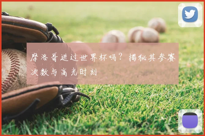 摩洛哥进过世界杯吗?揭秘其参赛次数与高光时刻