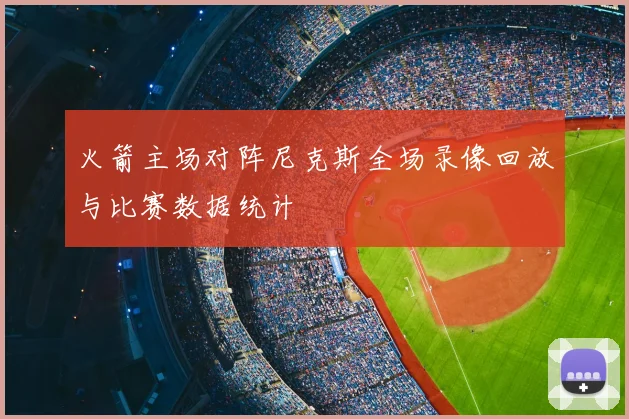 火箭主场对阵尼克斯全场录像回放与比赛数据统计