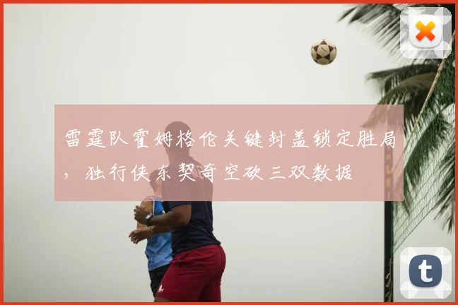 雷霆队霍姆格伦关键封盖锁定胜局,独行侠东契奇空砍三双数据