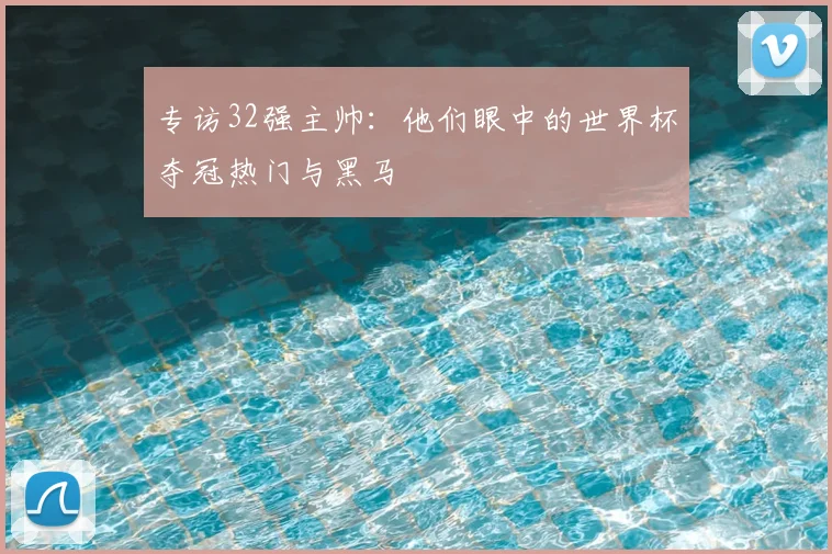 专访32强主帅：他们眼中的世界杯夺冠热门与黑马