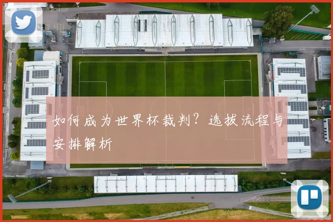 如何成为世界杯裁判?选拔流程与安排解析