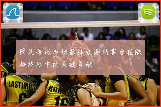 因凡蒂诺与切菲林致谢纳赛尔在欧超终结中的关键贡献