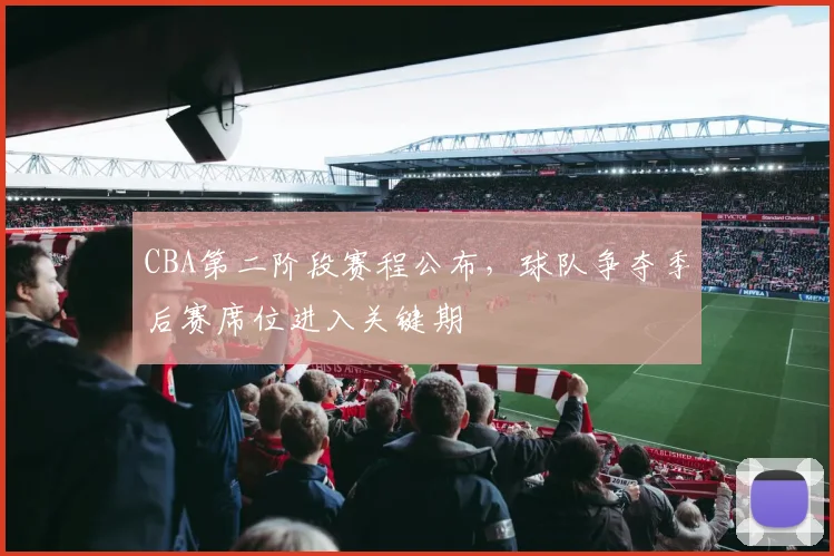 CBA第二阶段赛程公布，球队争夺季后赛席位进入关键期