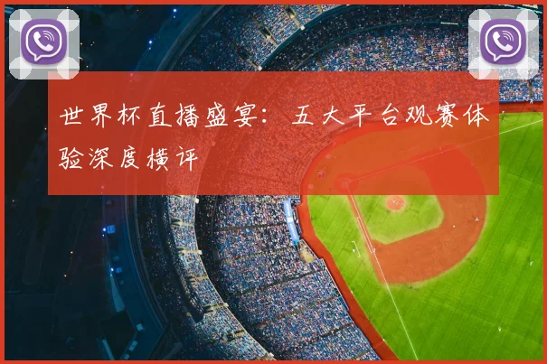 世界杯直播盛宴：五大平台观赛体验深度横评