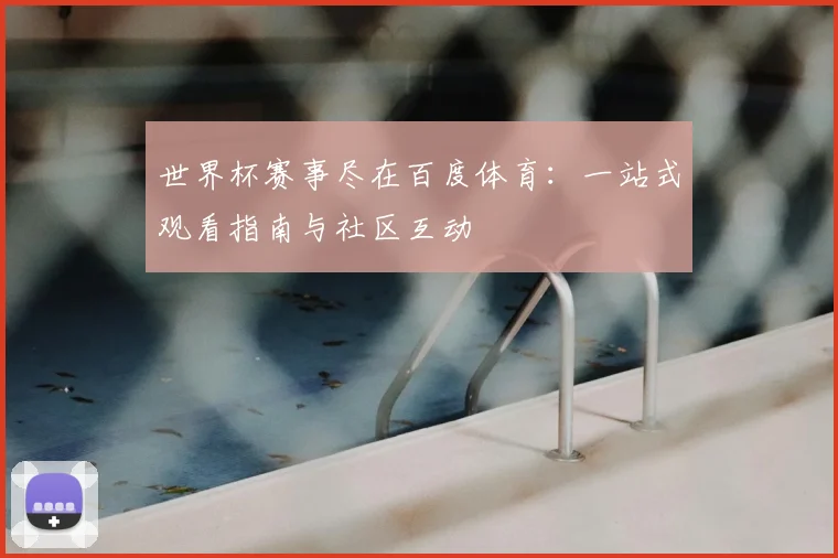 世界杯赛事尽在百度体育：一站式观看指南与社区互动