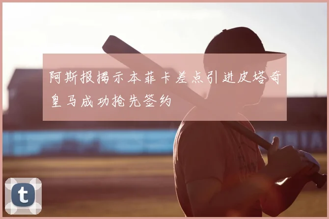 阿斯报揭示本菲卡差点引进皮塔奇皇马成功抢先签约