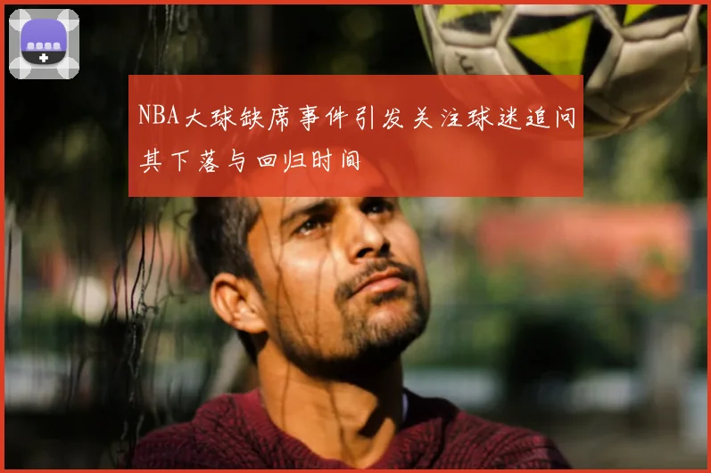 NBA大球缺席事件引发关注球迷追问其下落与回归时间