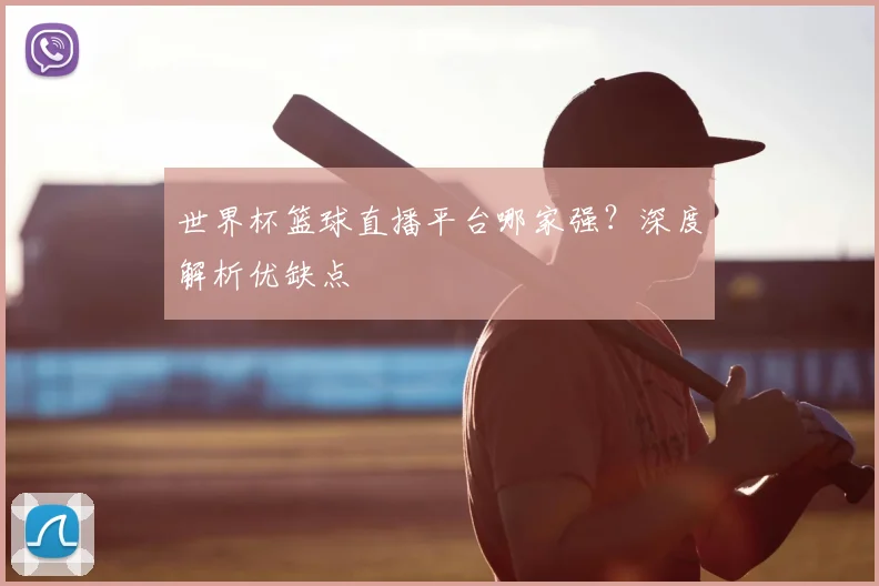世界杯篮球直播平台哪家强?深度解析优缺点