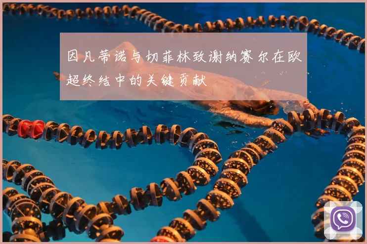因凡蒂诺与切菲林致谢纳赛尔在欧超终结中的关键贡献