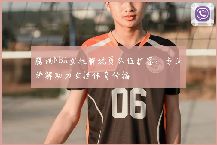 腾讯NBA女性解说员队伍扩容，专业讲解助力女性体育传播