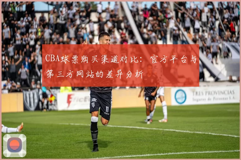 CBA球票购买渠道对比：官方平台与第三方网站的差异分析