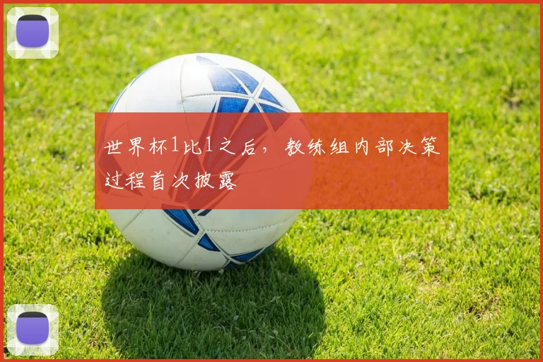 世界杯1比1之后，教练组内部决策过程首次披露