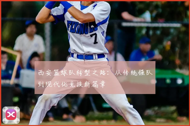 西安篮球队转型之路：从传统强队到现代化竞技新篇章