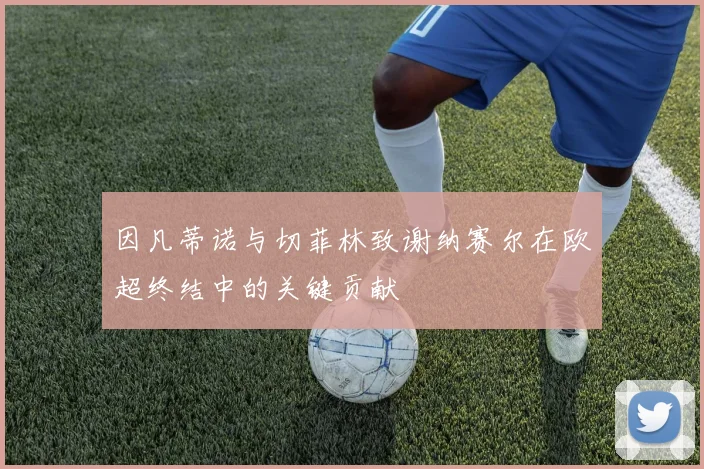 因凡蒂诺与切菲林致谢纳赛尔在欧超终结中的关键贡献