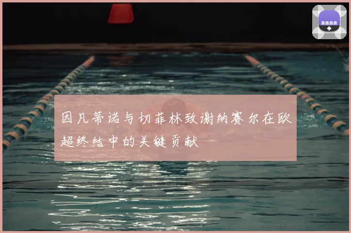 因凡蒂诺与切菲林致谢纳赛尔在欧超终结中的关键贡献