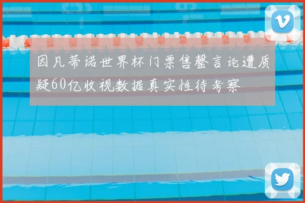 因凡蒂诺世界杯门票售罄言论遭质疑60亿收视数据真实性待考察