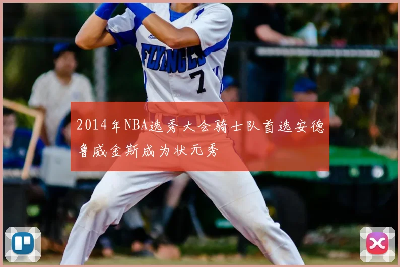2014年NBA选秀大会骑士队首选安德鲁威金斯成为状元秀