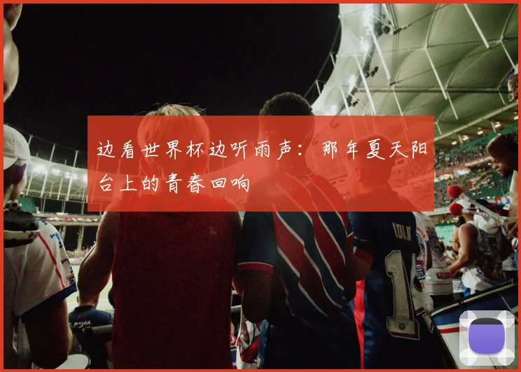边看世界杯边听雨声：那年夏天阳台上的青春回响