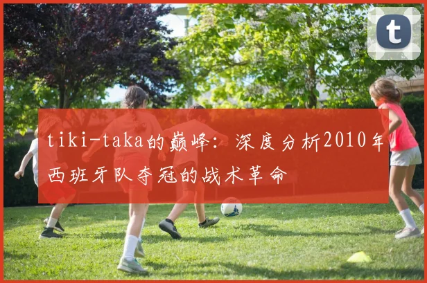 tiki-taka的巅峰：深度分析2010年西班牙队夺冠的战术革命