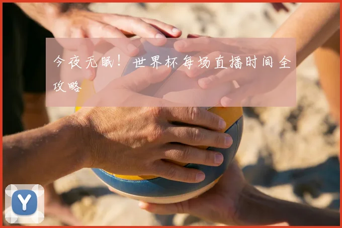 今夜无眠！世界杯每场直播时间全攻略