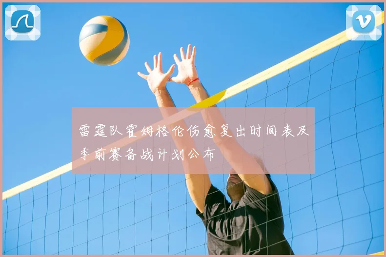 雷霆队霍姆格伦伤愈复出时间表及季前赛备战计划公布