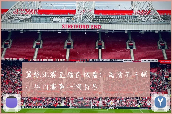 篮球比赛直播在线看：高清不卡顿，热门赛事一网打尽