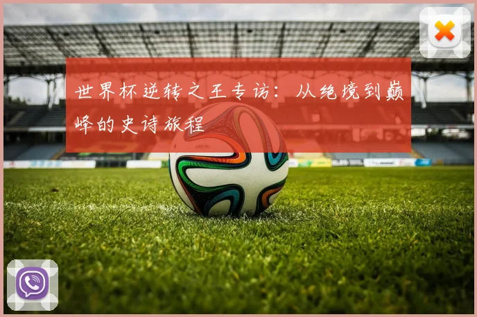 世界杯逆转之王专访：从绝境到巅峰的史诗旅程