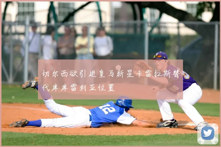 切尔西欲引进皇马新星卡雷拉斯替代库库雷利亚位置