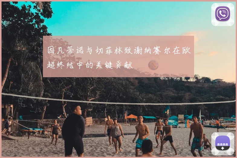 因凡蒂诺与切菲林致谢纳赛尔在欧超终结中的关键贡献