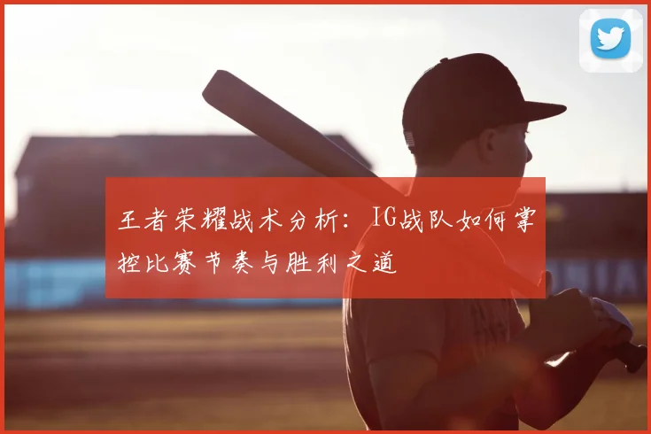 王者荣耀战术分析：IG战队如何掌控比赛节奏与胜利之道