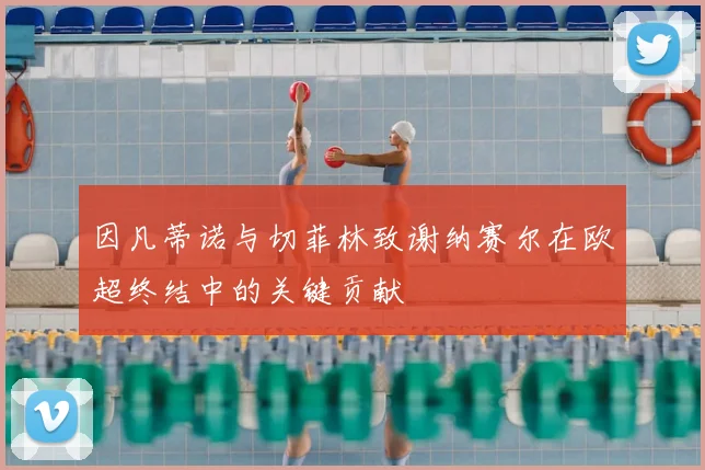 因凡蒂诺与切菲林致谢纳赛尔在欧超终结中的关键贡献