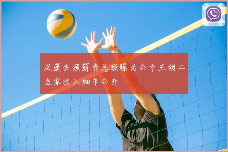 皮蓬生涯薪资总额曝光公牛王朝二当家收入细节公开