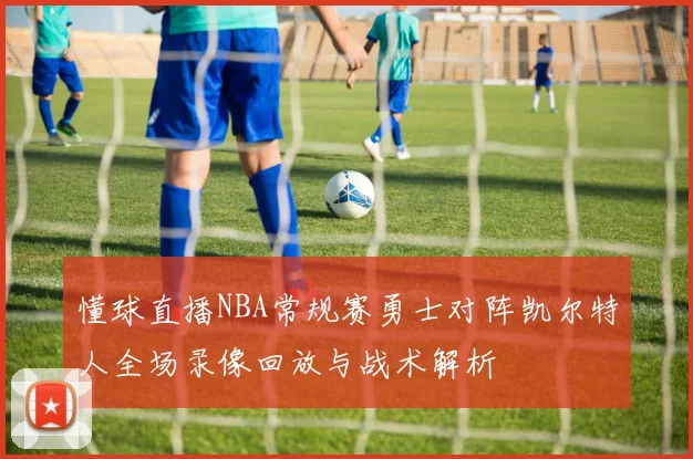 懂球直播NBA常规赛勇士对阵凯尔特人全场录像回放与战术解析