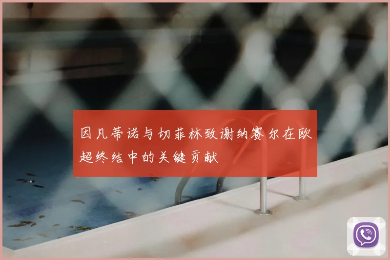 因凡蒂诺与切菲林致谢纳赛尔在欧超终结中的关键贡献