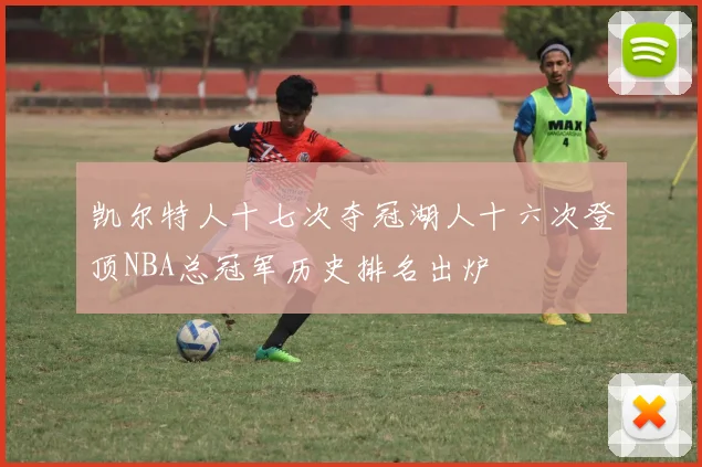 凯尔特人十七次夺冠湖人十六次登顶NBA总冠军历史排名出炉