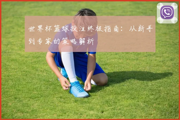 世界杯篮球投注终极指南：从新手到专家的策略解析