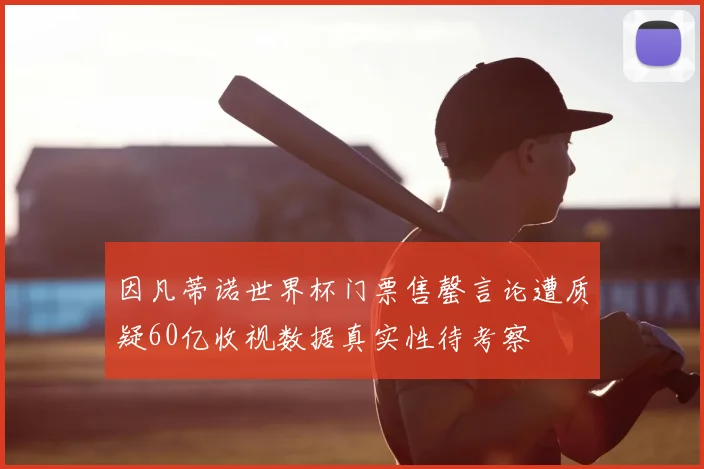 因凡蒂诺世界杯门票售罄言论遭质疑60亿收视数据真实性待考察