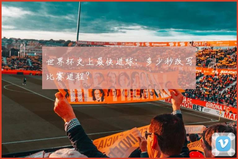 世界杯史上最快进球：多少秒改写比赛进程？